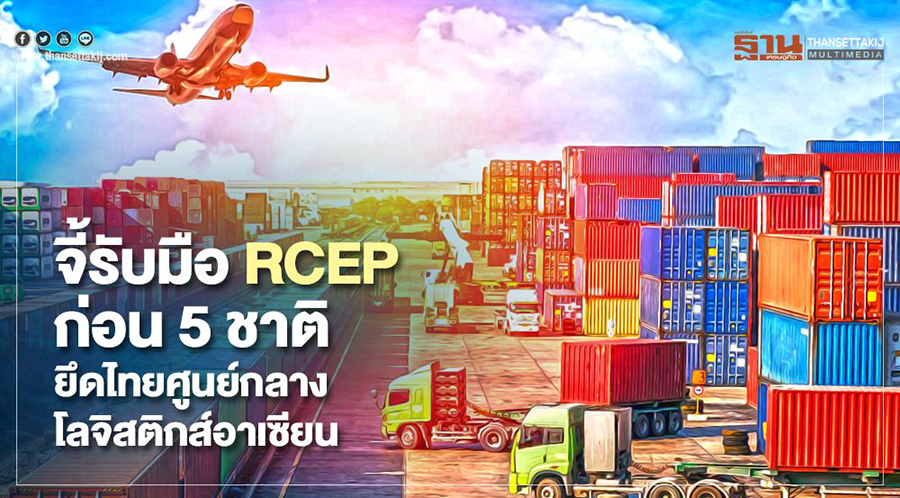 จี้ รับมือ RCEP ก่อน 5ชาติ ยึดไทยศูนย์กลางโลจิสติกส์อาเซียน